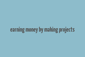 earning money by making projects