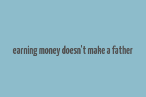 earning money doesn't make a father