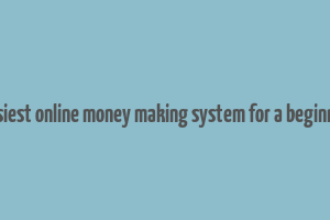 easiest online money making system for a beginner