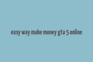 easy way make money gta 5 online