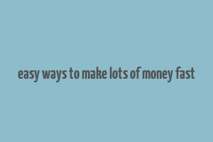 easy ways to make lots of money fast