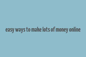 easy ways to make lots of money online