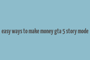 easy ways to make money gta 5 story mode