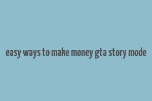 easy ways to make money gta story mode