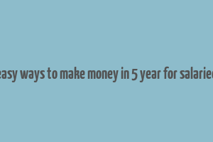 easy ways to make money in 5 year for salaried