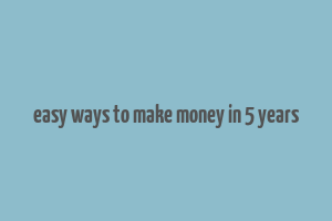 easy ways to make money in 5 years