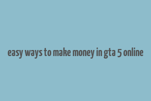 easy ways to make money in gta 5 online