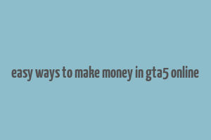 easy ways to make money in gta5 online