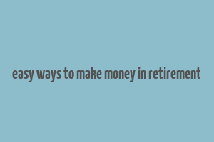 easy ways to make money in retirement