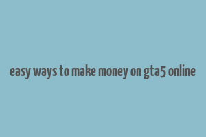 easy ways to make money on gta5 online