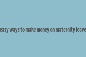 easy ways to make money on maternity leave