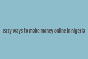 easy ways to make money online in nigeria