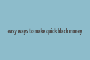 easy ways to make quick black money