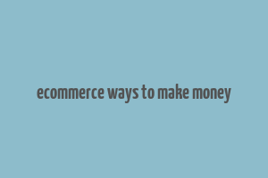 ecommerce ways to make money