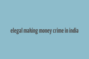 elegal making money crime in india