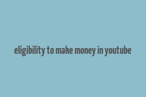 eligibility to make money in youtube