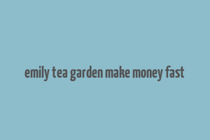 emily tea garden make money fast