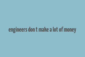 engineers don t make a lot of money