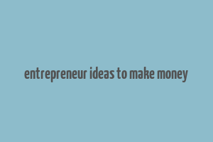 entrepreneur ideas to make money