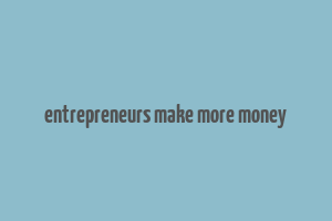 entrepreneurs make more money