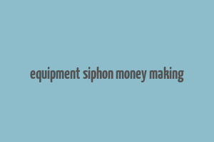 equipment siphon money making