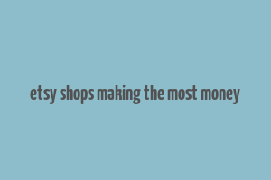 etsy shops making the most money