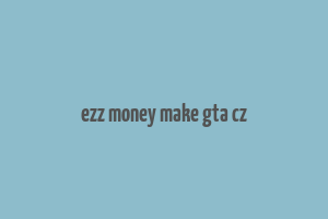 ezz money make gta cz