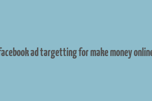 facebook ad targetting for make money online