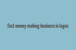 fast money making business in lagos