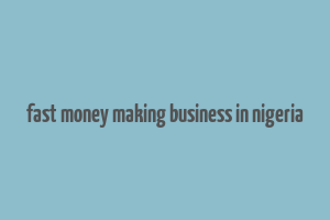 fast money making business in nigeria