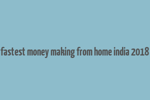 fastest money making from home india 2018