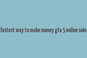 fastest way to make money gta 5 online solo