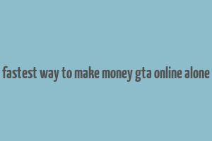 fastest way to make money gta online alone