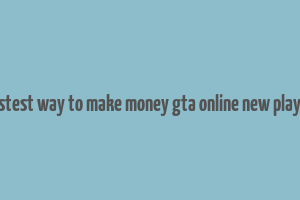 fastest way to make money gta online new player