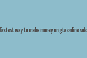 fastest way to make money on gta online solo