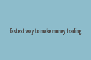 fastest way to make money trading