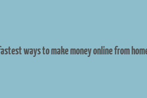 fastest ways to make money online from home