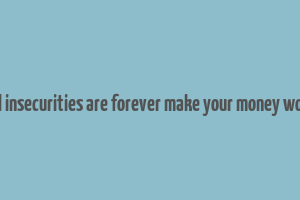 financial insecurities are forever make your money work them