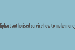 flipkart authorised service how to make money