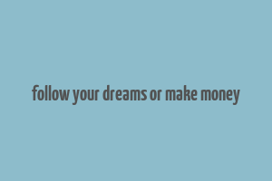 follow your dreams or make money