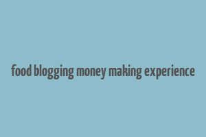 food blogging money making experience