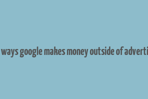 four ways google makes money outside of advertising