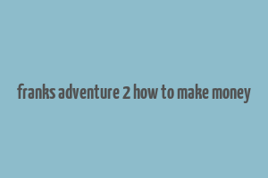 franks adventure 2 how to make money