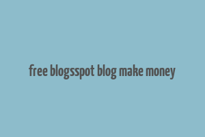 free blogsspot blog make money