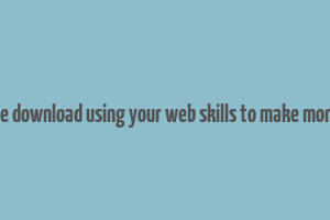 free download using your web skills to make money