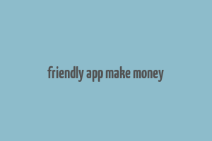 friendly app make money