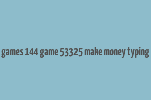 games 144 game 53325 make money typing