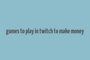 games to play in twitch to make money