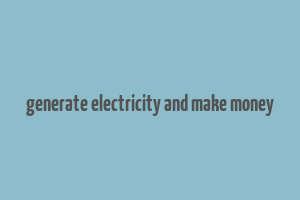 generate electricity and make money