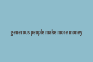 generous people make more money